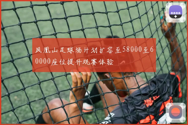 凤凰山足球场计划扩容至58000至60000座位提升观赛体验