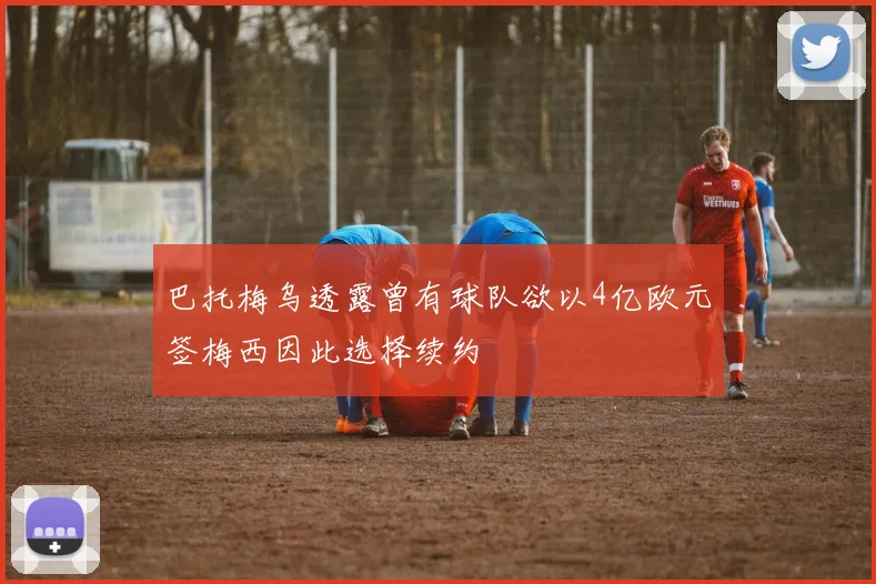 巴托梅乌透露曾有球队欲以4亿欧元签梅西因此选择续约