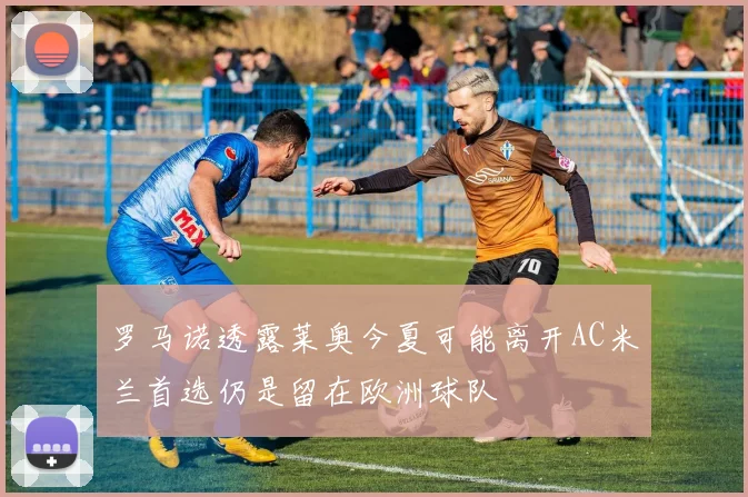罗马诺透露莱奥今夏可能离开AC米兰首选仍是留在欧洲球队