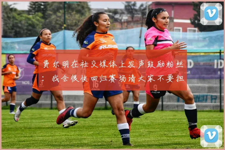 费尔明在社交媒体上发声鼓励粉丝：我会很快回归赛场请大家不要担心