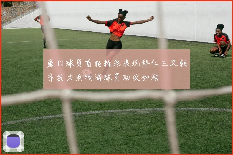 豪门球员首轮精彩表现拜仁三叉戟齐发力利物浦球员助攻如潮
