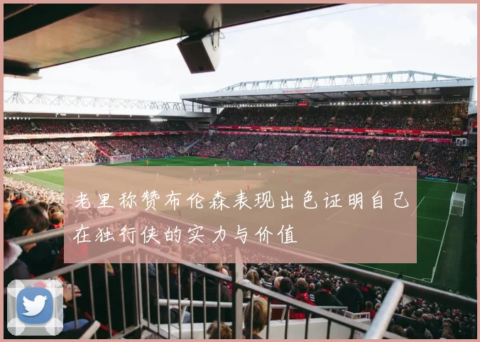 老里称赞布伦森表现出色证明自己在独行侠的实力与价值