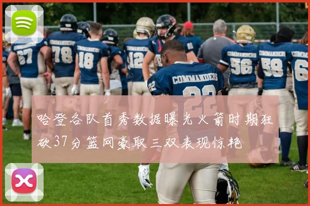 哈登各队首秀数据曝光火箭时期狂砍37分篮网豪取三双表现惊艳