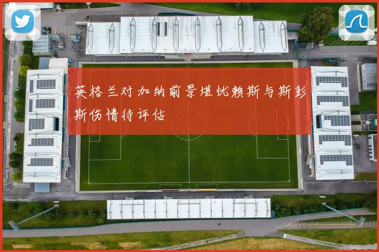 英格兰对加纳前景堪忧赖斯与斯彭斯伤情待评估