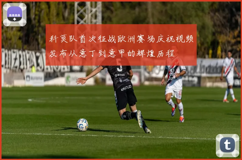 科莫队首次征战欧洲赛场庆祝视频发布从意丁到意甲的辉煌历程