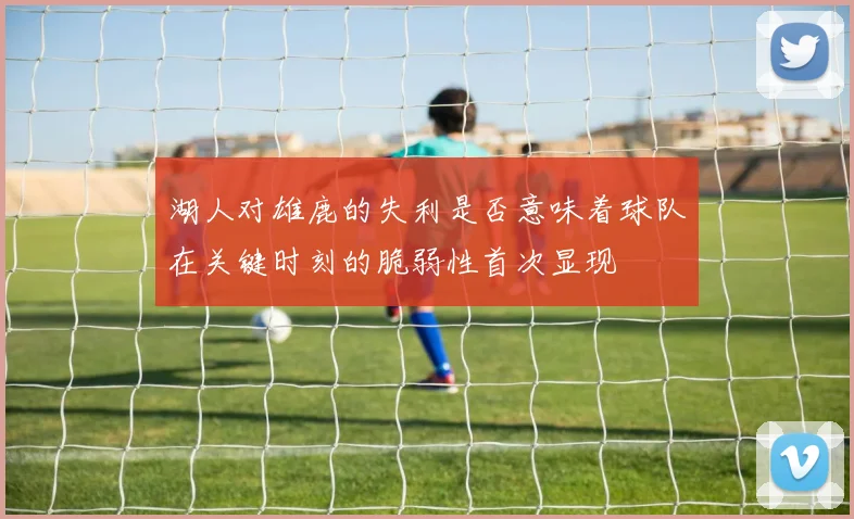 湖人对雄鹿的失利是否意味着球队在关键时刻的脆弱性首次显现