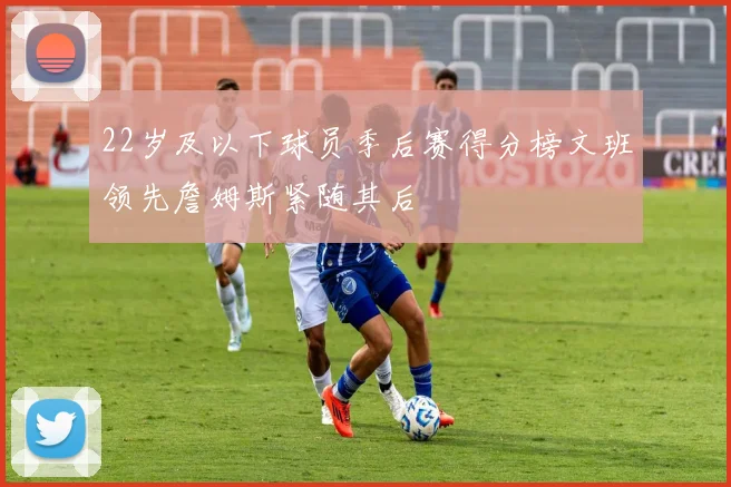22岁及以下球员季后赛得分榜文班领先詹姆斯紧随其后