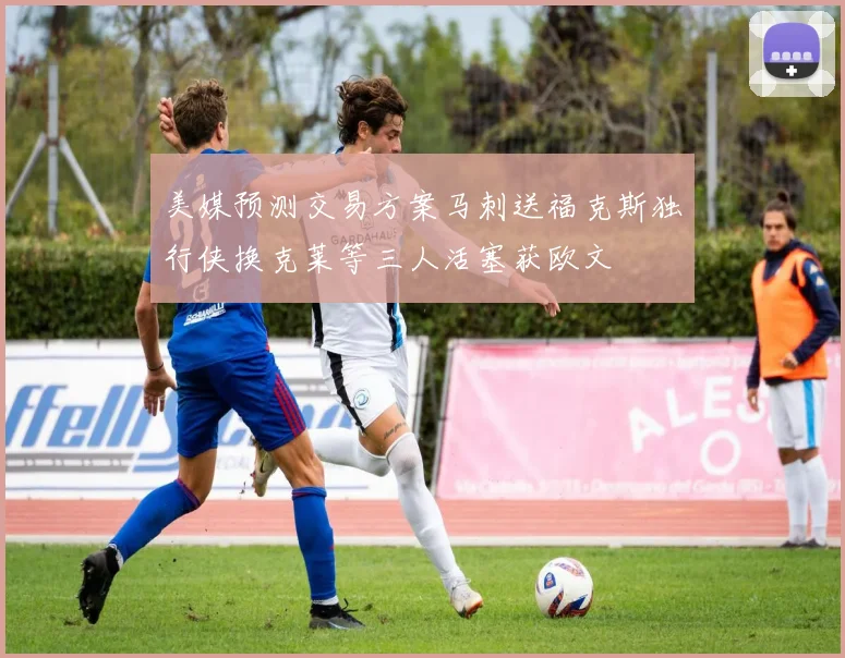 美媒预测交易方案马刺送福克斯独行侠换克莱等三人活塞获欧文