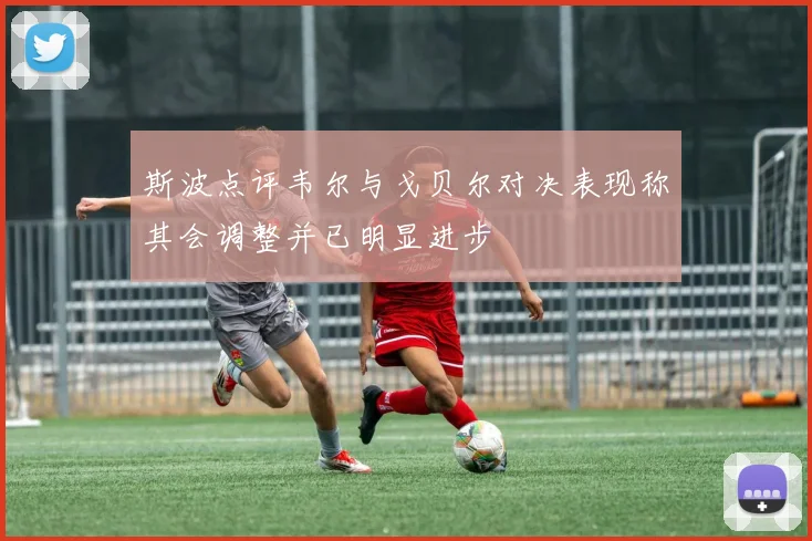 斯波点评韦尔与戈贝尔对决表现称其会调整并已明显进步