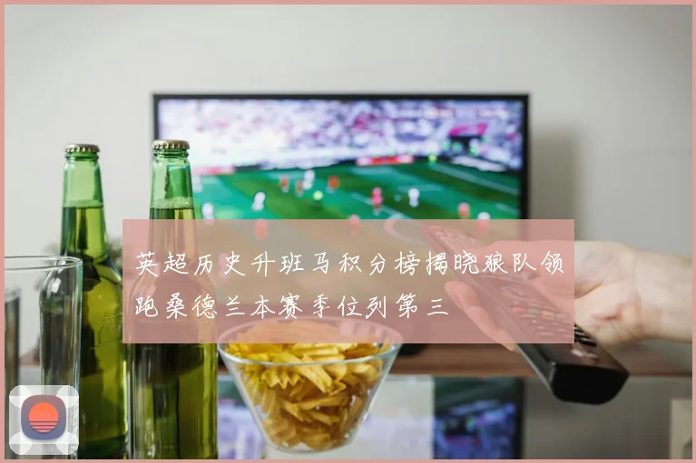 英超历史升班马积分榜揭晓狼队领跑桑德兰本赛季位列第三