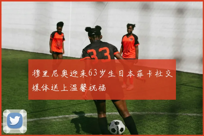 穆里尼奥迎来63岁生日本菲卡社交媒体送上温馨祝福