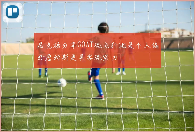 尼克杨分享GOAT观点科比是个人偏好詹姆斯更具客观实力