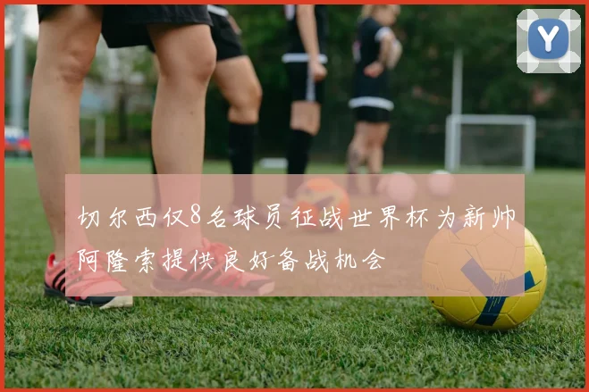 切尔西仅8名球员征战世界杯为新帅阿隆索提供良好备战机会