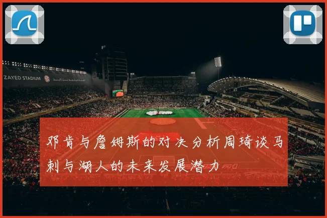 邓肯与詹姆斯的对决分析周琦谈马刺与湖人的未来发展潜力
