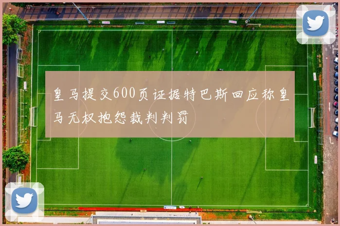 皇马提交600页证据特巴斯回应称皇马无权抱怨裁判判罚