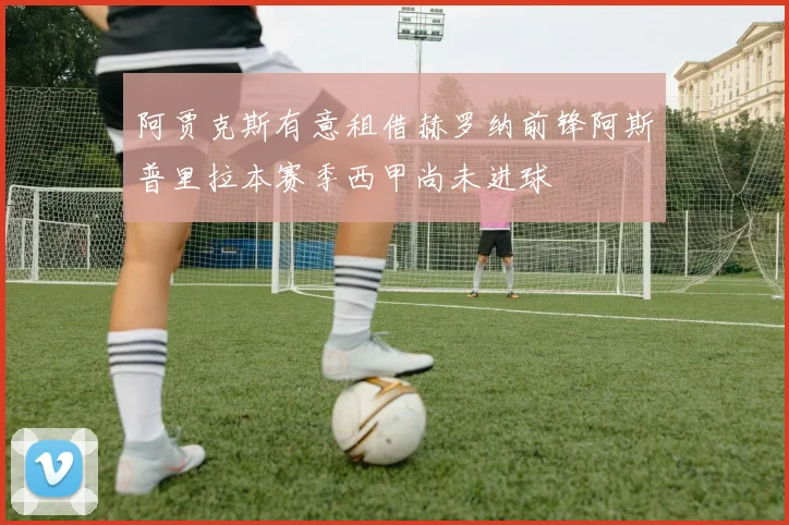 阿贾克斯有意租借赫罗纳前锋阿斯普里拉本赛季西甲尚未进球