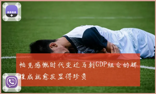 帕克感慨时代变迁马刺GDP组合的辉煌成就愈发显得珍贵