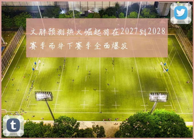 文胖预测热火崛起将在2027到2028赛季而非下赛季全面爆发