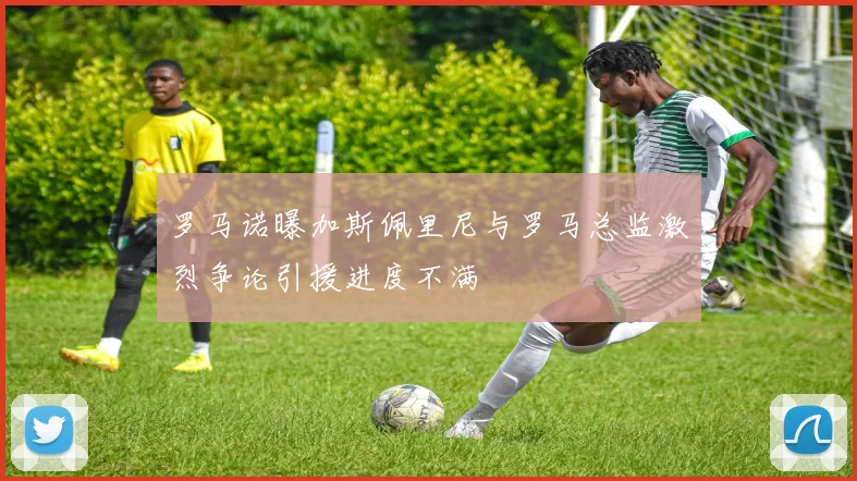 罗马诺曝加斯佩里尼与罗马总监激烈争论引援进度不满