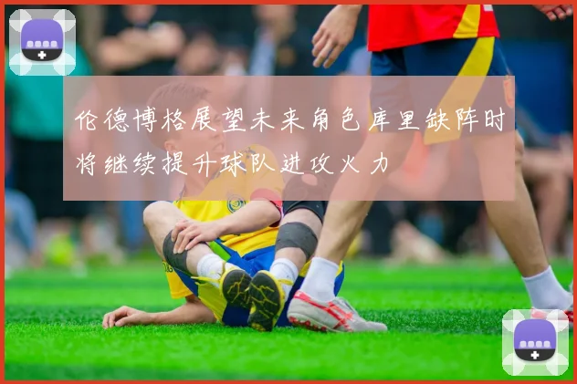 伦德博格展望未来角色库里缺阵时将继续提升球队进攻火力