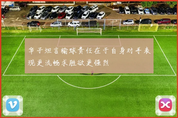 华子坦言输球责任在于自身对手表现更流畅求胜欲更强烈