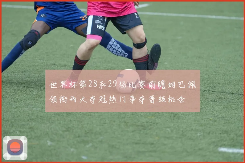 世界杯第28和29场比赛前瞻姆巴佩领衔两大夺冠热门争夺晋级机会