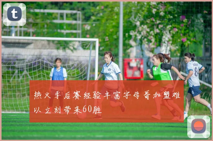 热火季后赛经验丰富字母哥加盟难以立刻带来60胜