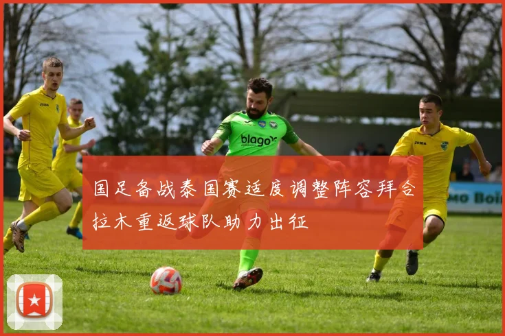 国足备战泰国赛适度调整阵容拜合拉木重返球队助力出征
