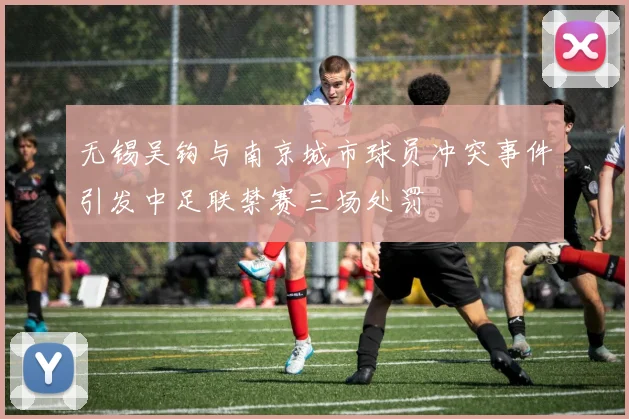无锡吴钩与南京城市球员冲突事件引发中足联禁赛三场处罚