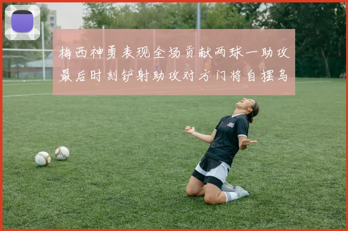 梅西神勇表现全场贡献两球一助攻最后时刻铲射助攻对方门将自摆乌龙