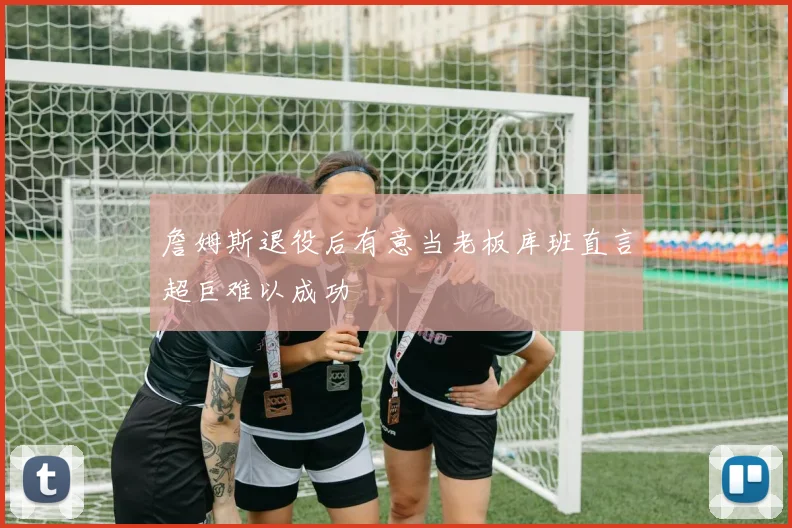 詹姆斯退役后有意当老板库班直言超巨难以成功