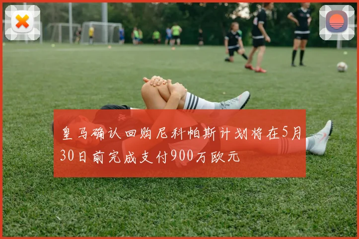 皇马确认回购尼科帕斯计划将在5月30日前完成支付900万欧元